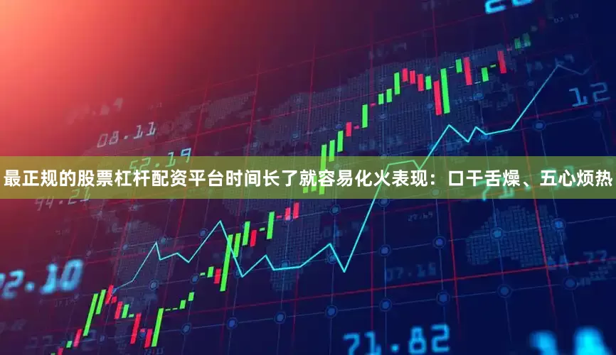 最正规的股票杠杆配资平台时间长了就容易化火表现：口干舌燥、五心烦热