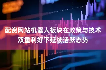 配资网站机器人板块在政策与技术双重利好下延续活跃态势