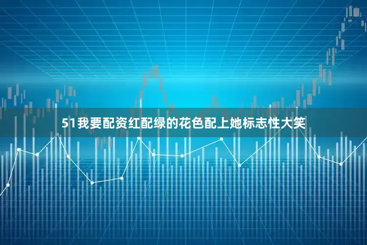 51我要配资红配绿的花色配上她标志性大笑