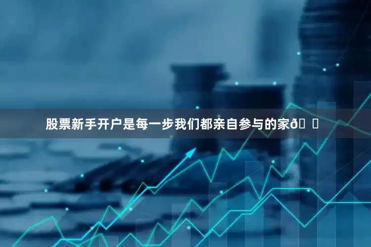 股票新手开户是每一步我们都亲自参与的家🏠
