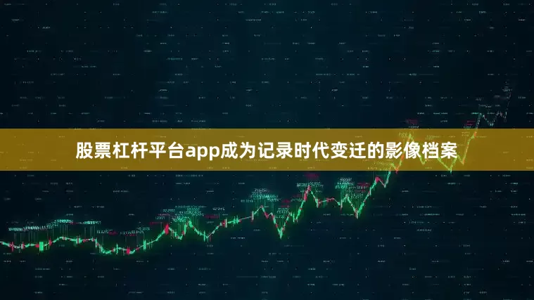 股票杠杆平台app成为记录时代变迁的影像档案