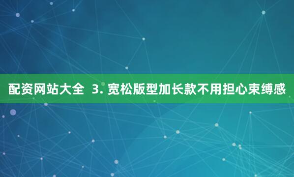 配资网站大全  3. 宽松版型加长款不用担心束缚感