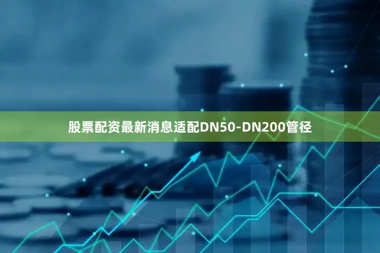 股票配资最新消息适配DN50-DN200管径